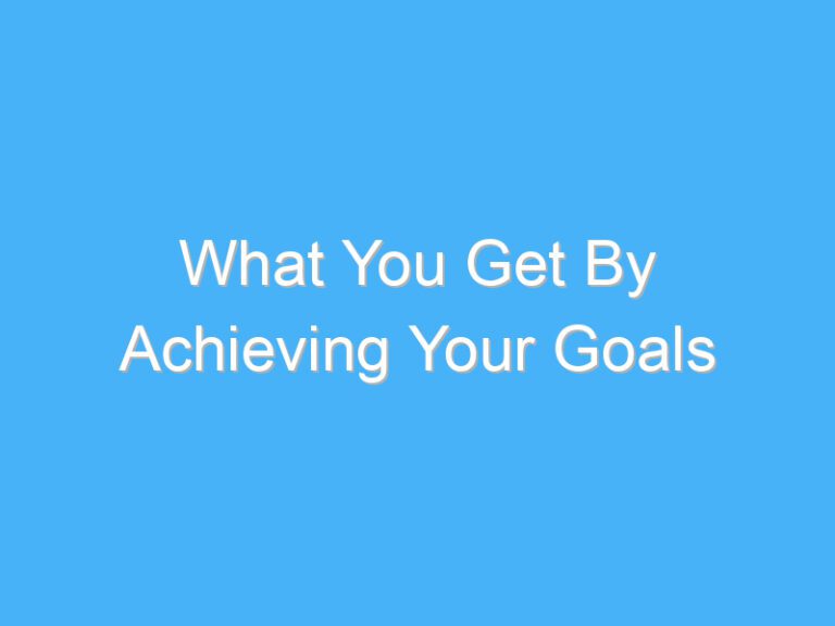 What You Get By Achieving Your Goals