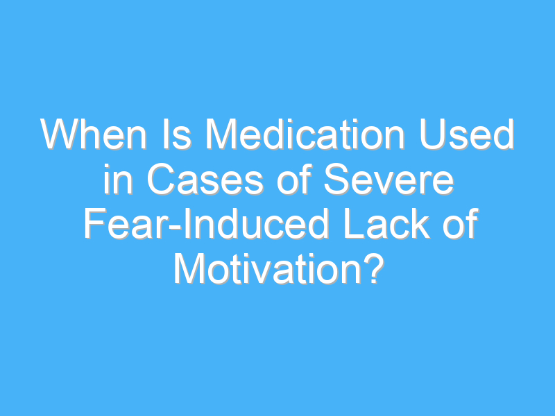 when is medication used in cases of severe fear induced lack of motivation 3179