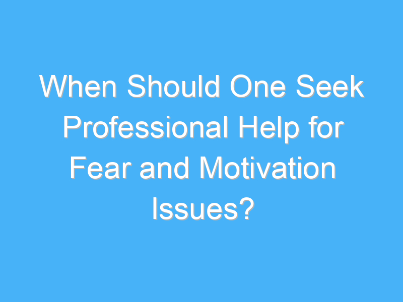 when should one seek professional help for fear and motivation issues 2128