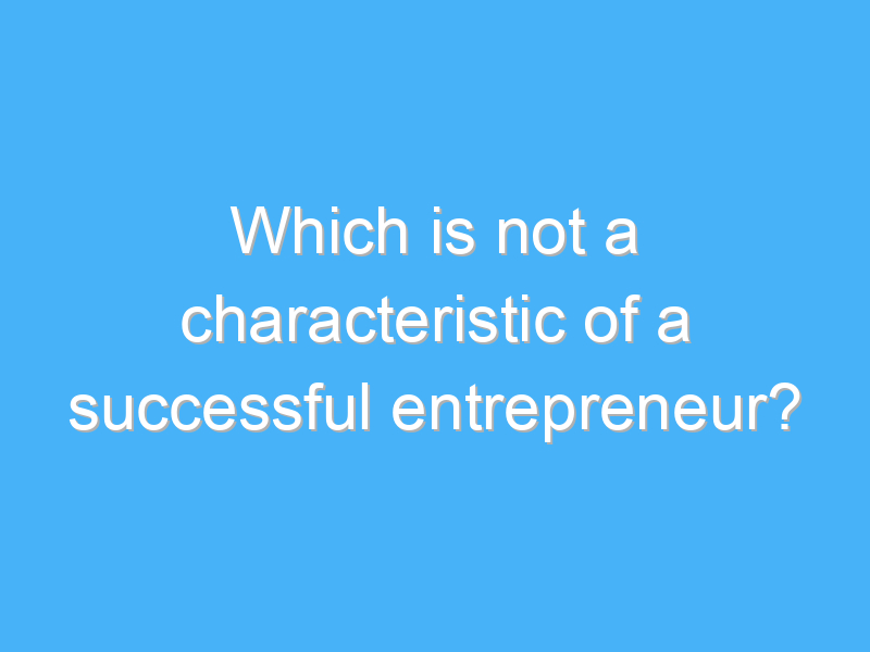 which is not a characteristic of a successful entrepreneur 819