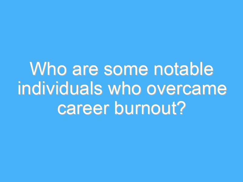 who are some notable individuals who overcame career burnout 3151