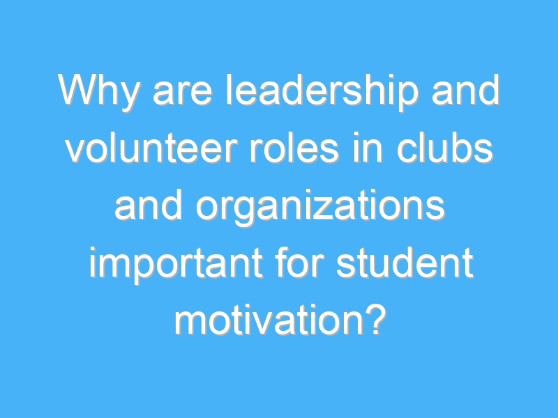 why are leadership and volunteer roles in clubs and organizations important for student motivation 2796 1