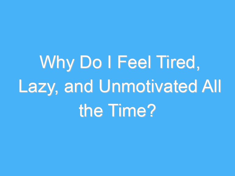 Why Do I Feel Tired, Lazy, and Unmotivated All the Time?