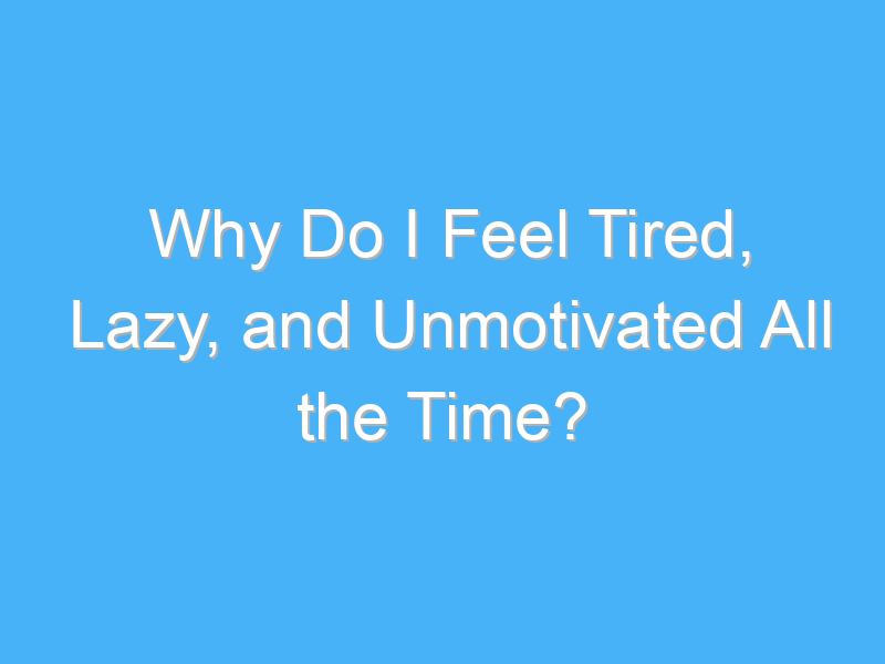 why do i feel tired lazy and unmotivated all the time 571