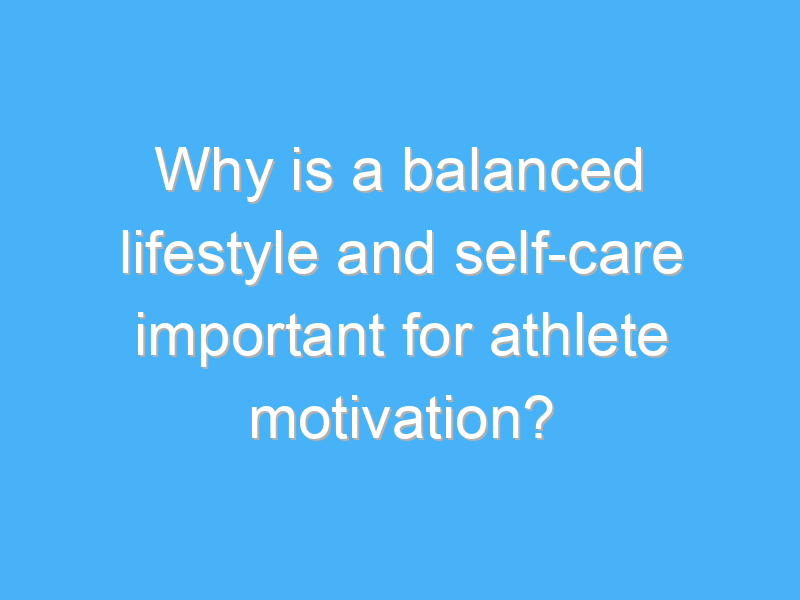 why is a balanced lifestyle and self care important for athlete motivation 3279 3
