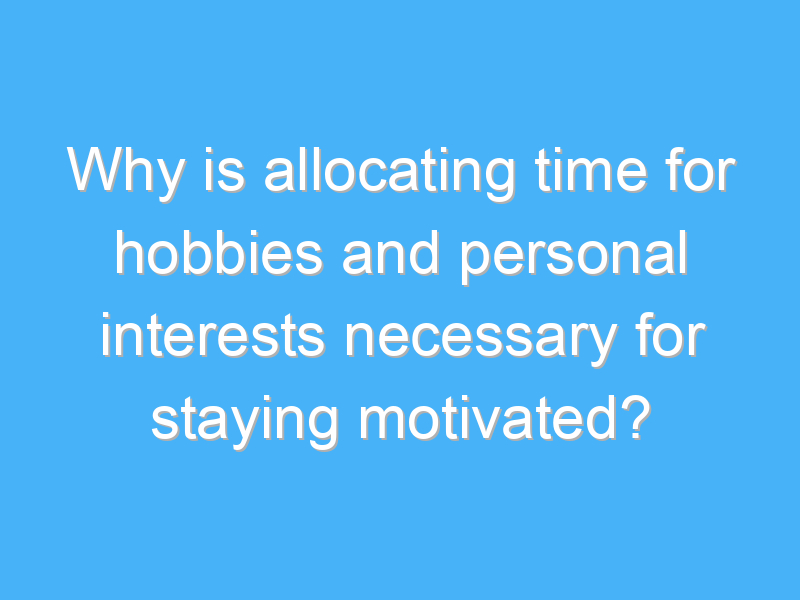 why is allocating time for hobbies and personal interests necessary for staying motivated 2571
