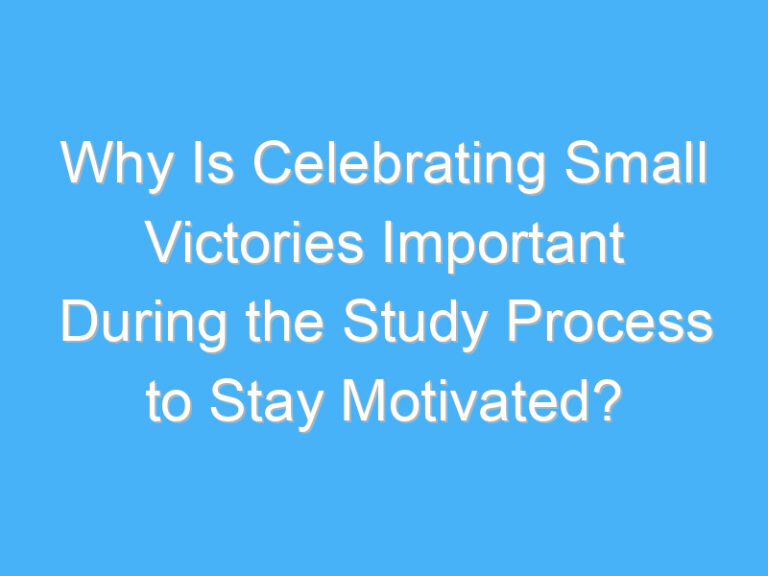 Why Is Celebrating Small Victories Important During the Study Process to Stay Motivated?