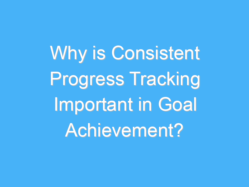 why is consistent progress tracking important in goal achievement 2748 3