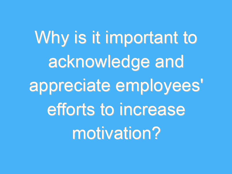 why is it important to acknowledge and appreciate employees efforts to increase motivation 1989 1
