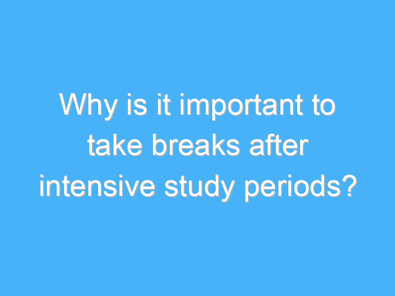 why is it important to take breaks after intensive study periods 2941 2