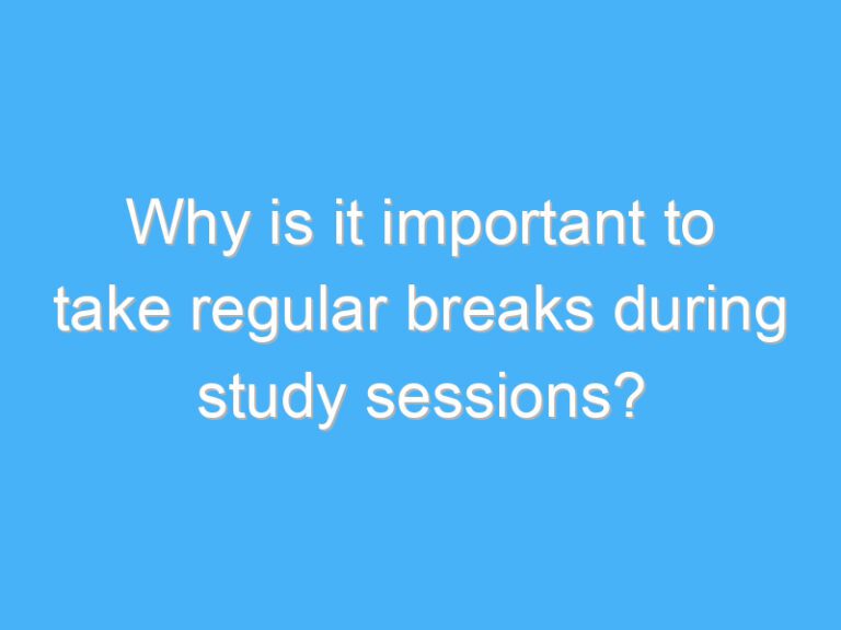 Why is it important to take regular breaks during study sessions?