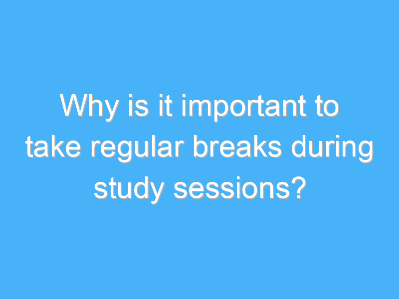 why is it important to take regular breaks during study sessions 2244 1
