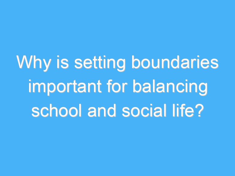 Why is setting boundaries important for balancing school and social life?