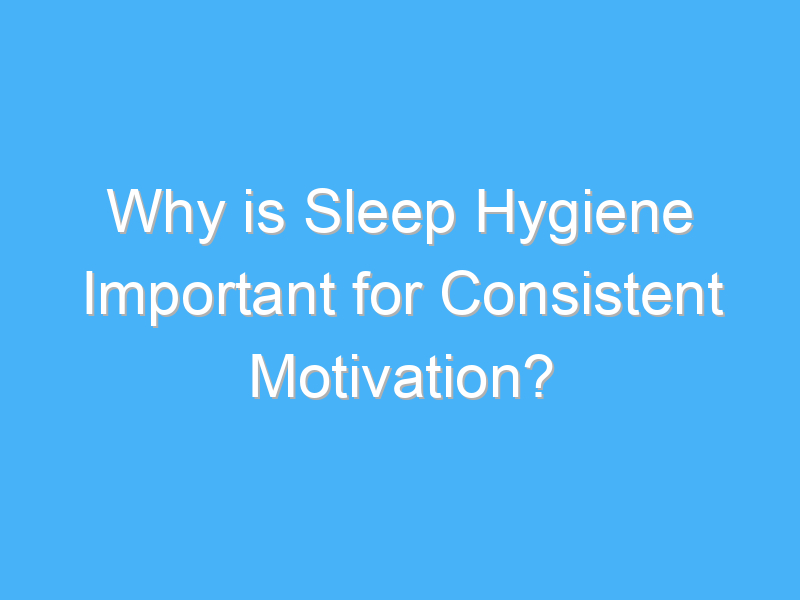 why is sleep hygiene important for consistent motivation 2619 1