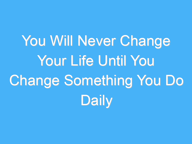 you will never change your life until you change something you do daily 821