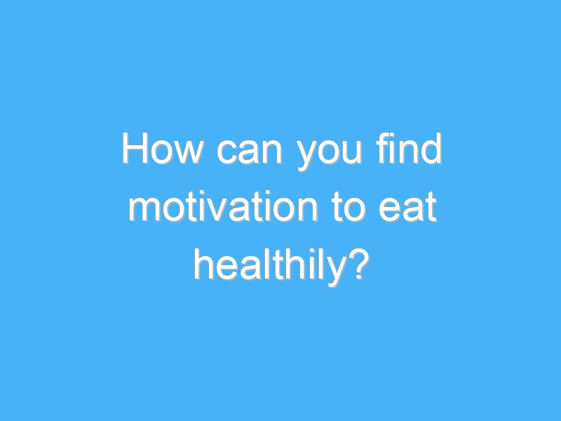 how can you find motivation to eat healthily 7931