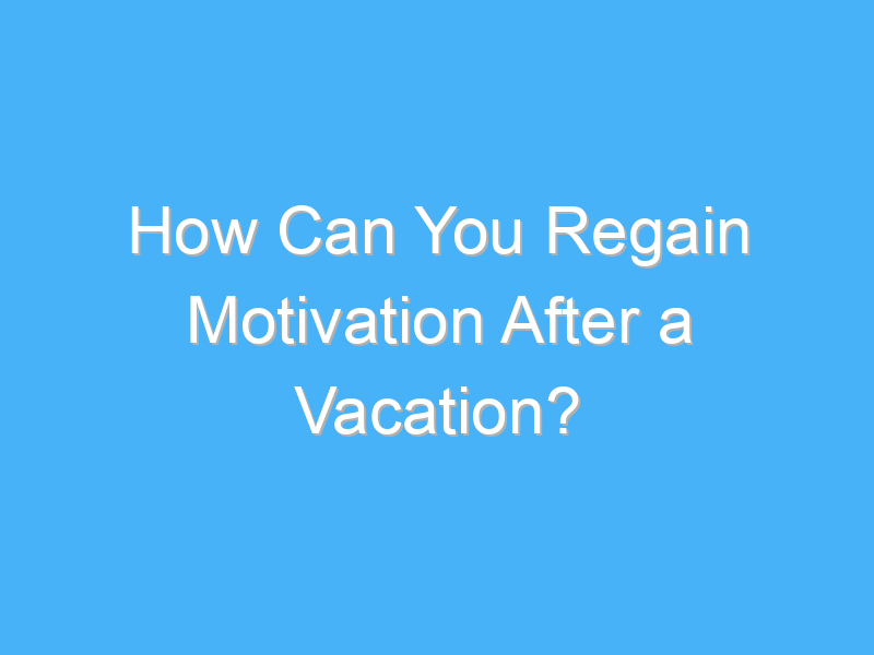 how can you regain motivation after a vacation 7966