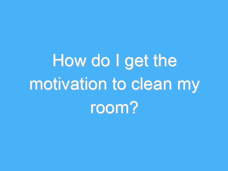 How do I get the motivation to clean my room?