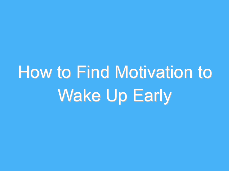 how to find motivation to wake up early 8020