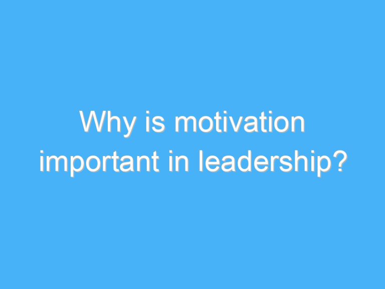 Why is motivation important in leadership?